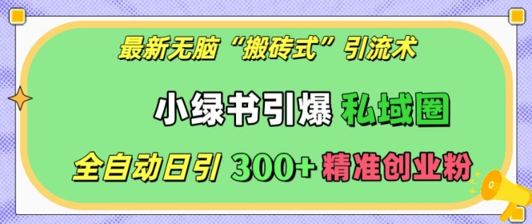 最新无脑“搬砖式”引流术，小绿书引爆私域圈，全自动日引300+精准创业粉【揭秘】