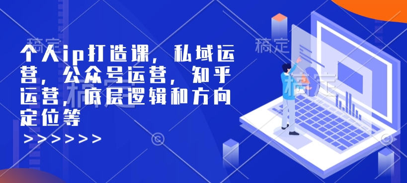 个人ip打造课，私域运营，公众号运营，知乎运营，底层逻辑和方向定位等