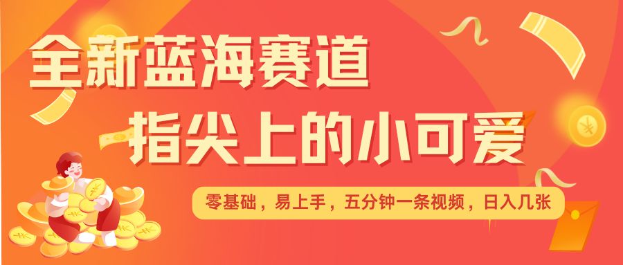 最新蓝海赛道，指尖上的小可爱，几分钟一条治愈系视频，日入几张，矩阵操作收益翻倍